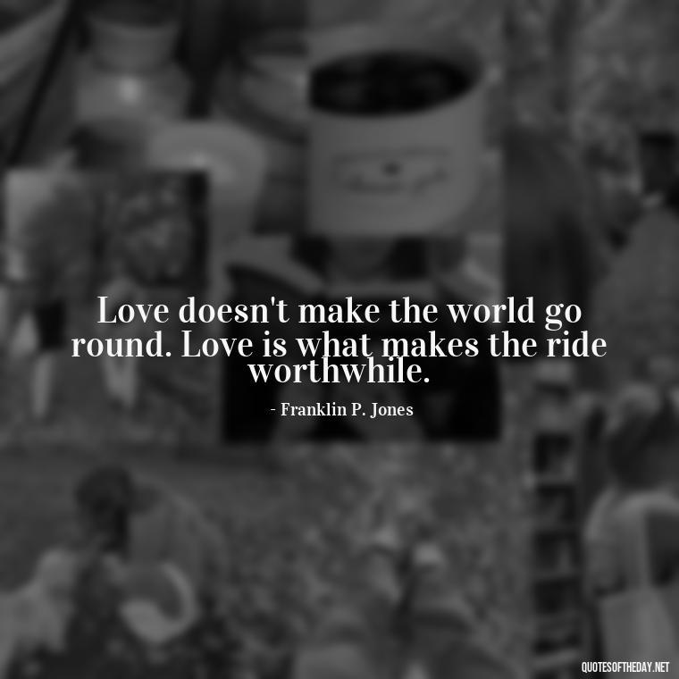 Love doesn't make the world go round. Love is what makes the ride worthwhile. - Love Who Loves You Quotes