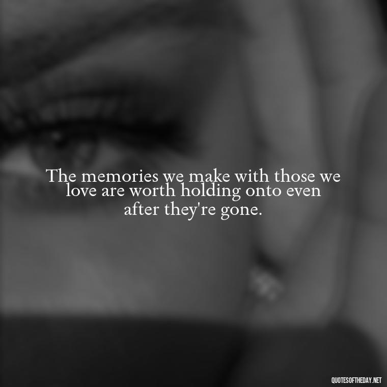 The memories we make with those we love are worth holding onto even after they're gone. - Loss And Love Quotes