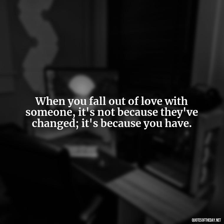 When you fall out of love with someone, it's not because they've changed; it's because you have. - Quotes About Falling Out Of Love