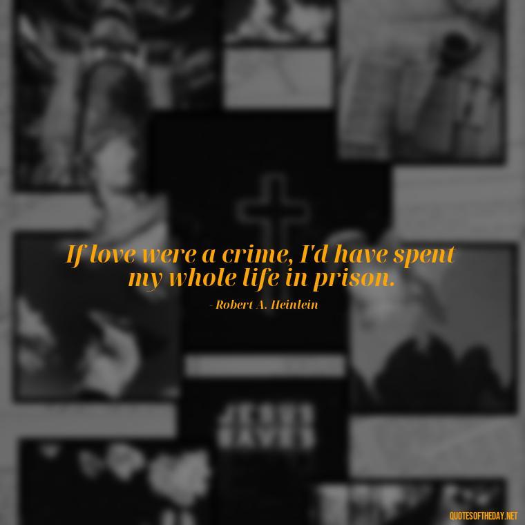 If love were a crime, I'd have spent my whole life in prison. - Famous Quotes About Love By Famous People