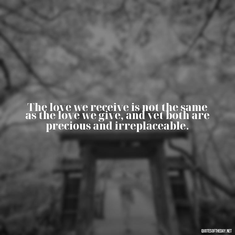 The love we receive is not the same as the love we give, and yet both are precious and irreplaceable. - Deep Sad Love Quotes