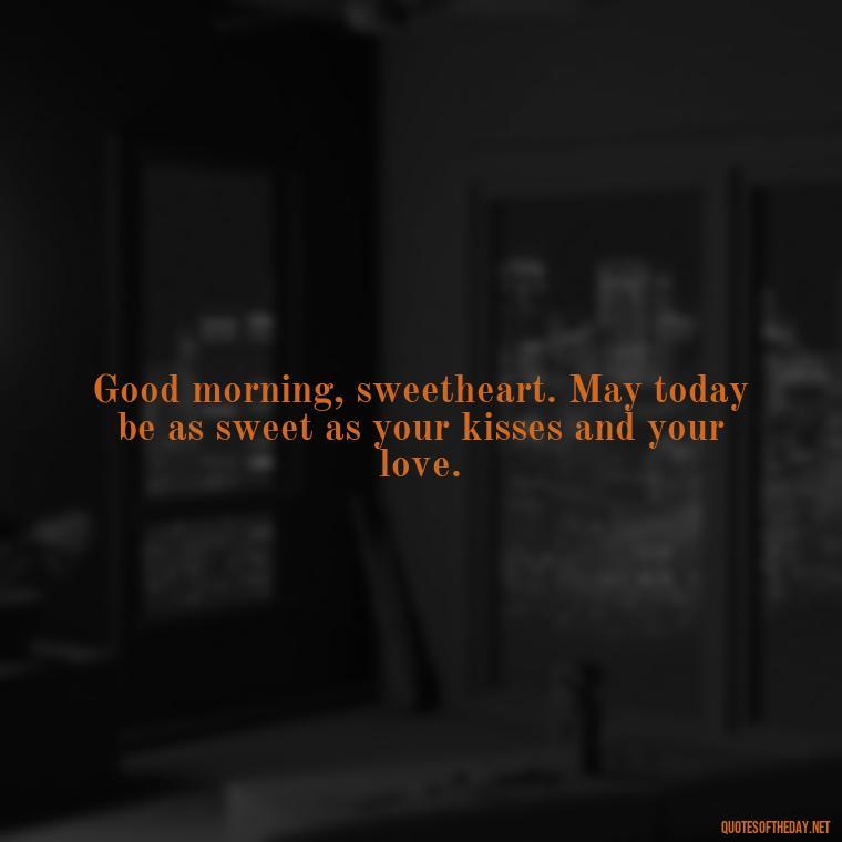 Good morning, sweetheart. May today be as sweet as your kisses and your love. - Love Quotes For Her Morning