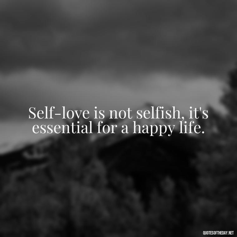 Self-love is not selfish, it's essential for a happy life. - Buddha Self Love Quotes