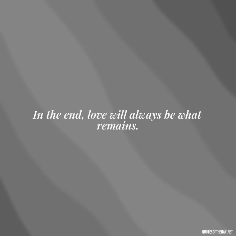 In the end, love will always be what remains. - Death Quotes For Loved One