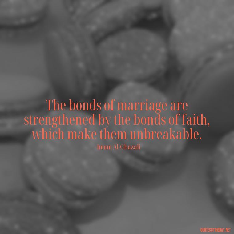 The bonds of marriage are strengthened by the bonds of faith, which make them unbreakable. - Muslim Love Quotes