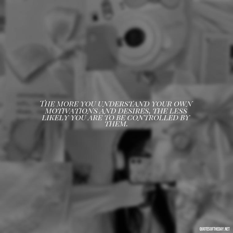 The more you understand your own motivations and desires, the less likely you are to be controlled by them. - Full Of Love Quotes