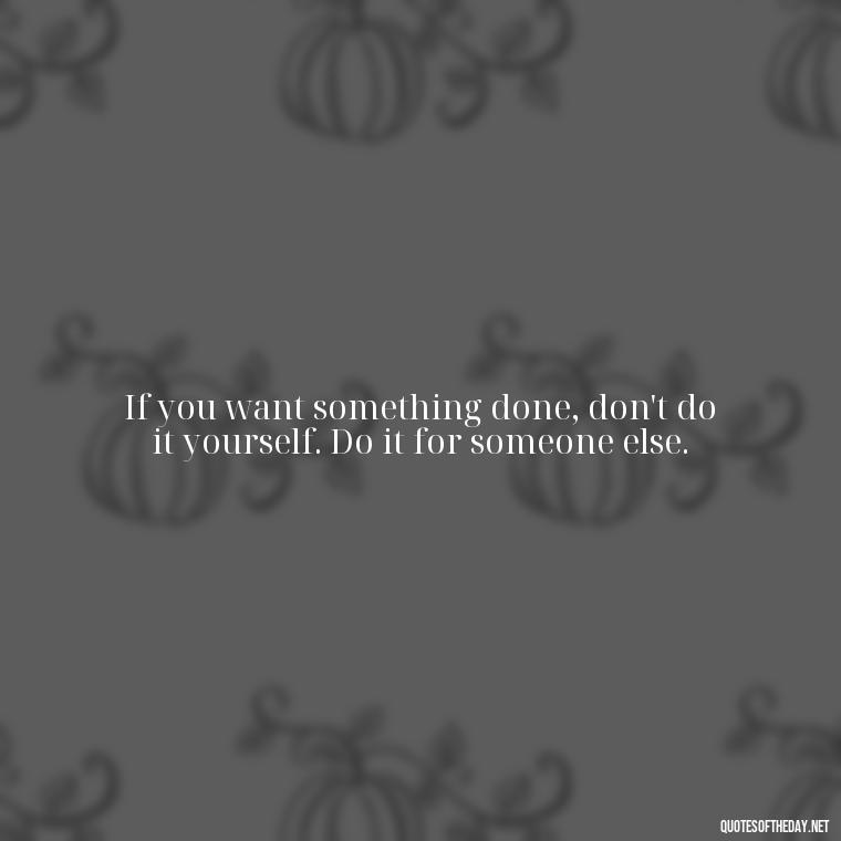 If you want something done, don't do it yourself. Do it for someone else. - Quotes From The Movie Love And Other Drugs