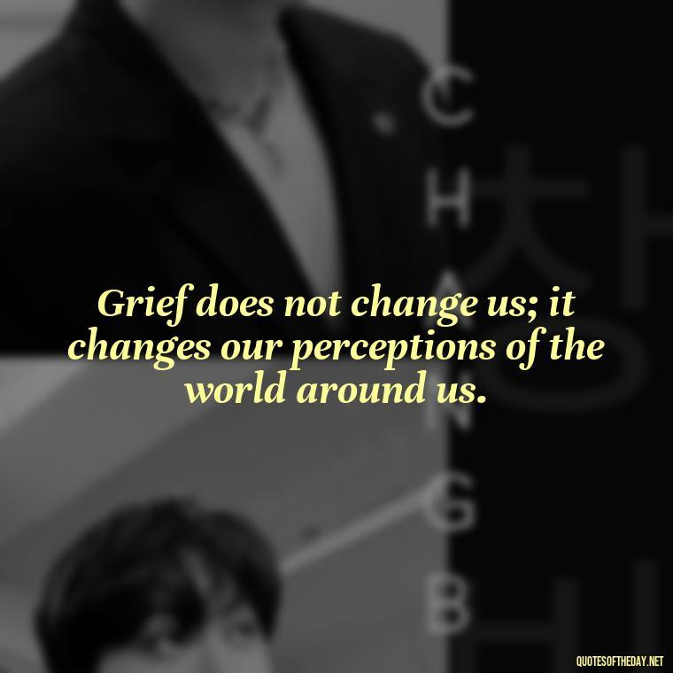 Grief does not change us; it changes our perceptions of the world around us. - Motivational Quotes After Death Loved One