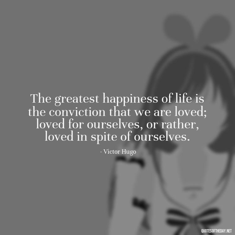 The greatest happiness of life is the conviction that we are loved; loved for ourselves, or rather, loved in spite of ourselves. - Quotes About Love Facebook