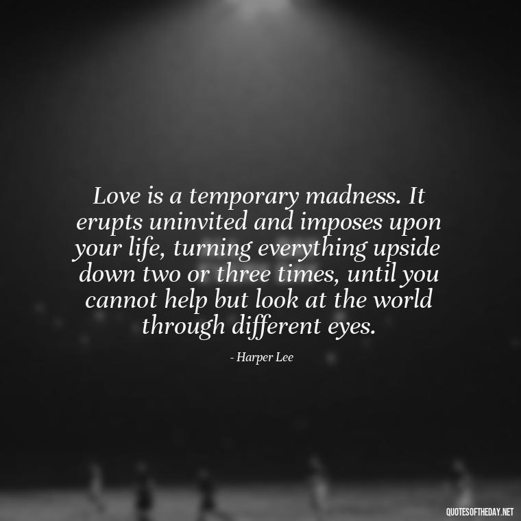 Love is a temporary madness. It erupts uninvited and imposes upon your life, turning everything upside down two or three times, until you cannot help but look at the world through different eyes. - Love Images Quotes For Her