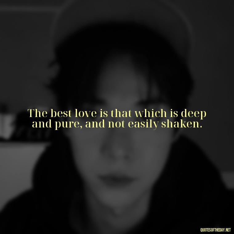 The best love is that which is deep and pure, and not easily shaken. - L Love You Quotes