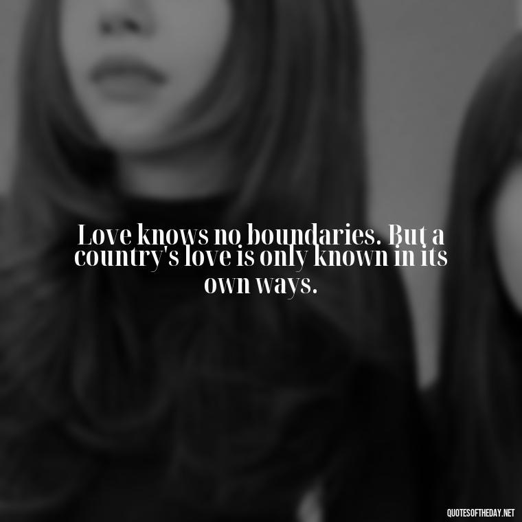 Love knows no boundaries. But a country's love is only known in its own ways. - Love Of Country Quotes