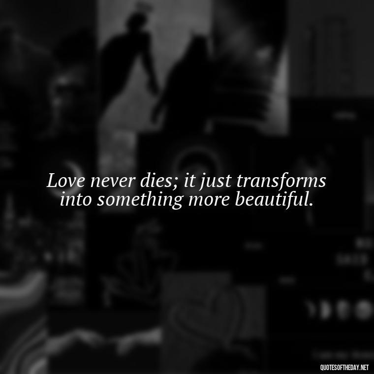 Love never dies; it just transforms into something more beautiful. - Death Quotes For Loved One