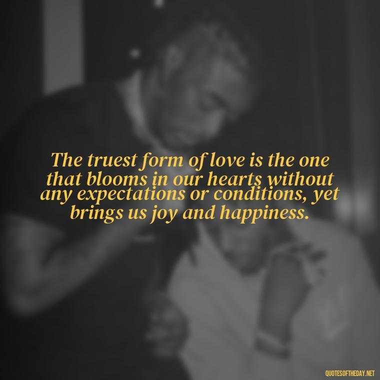 The truest form of love is the one that blooms in our hearts without any expectations or conditions, yet brings us joy and happiness. - Love Blooms Quotes