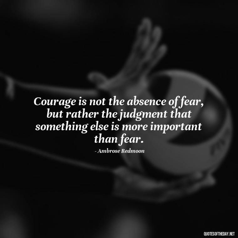 Courage is not the absence of fear, but rather the judgment that something else is more important than fear. - Short Courage Quotes