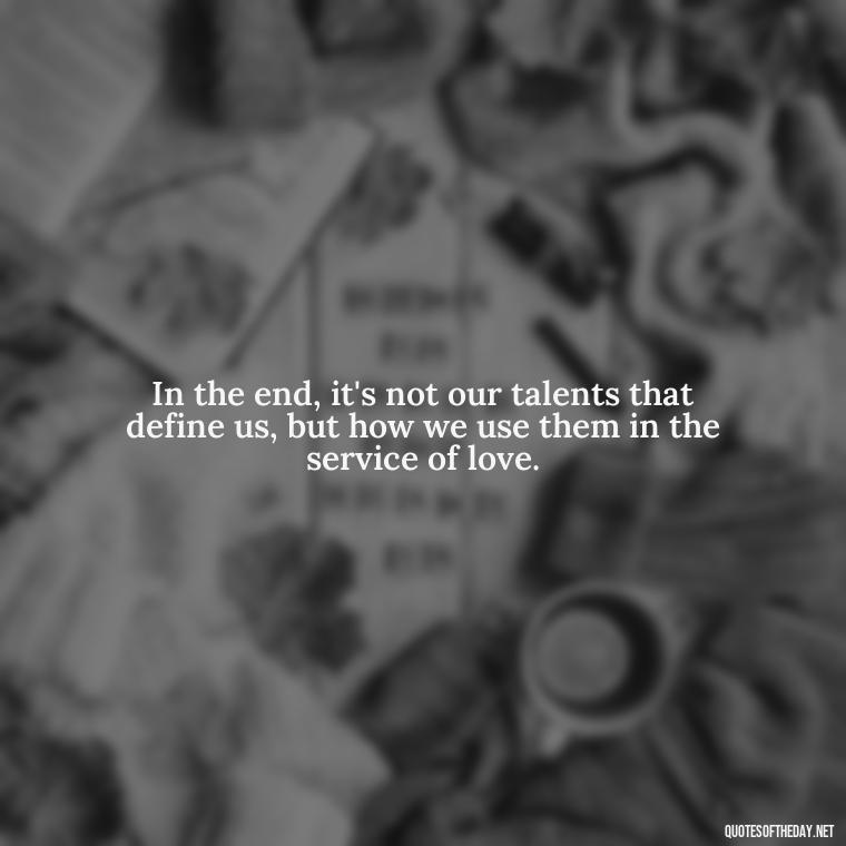 In the end, it's not our talents that define us, but how we use them in the service of love. - Paulo Coelho Quotes Love