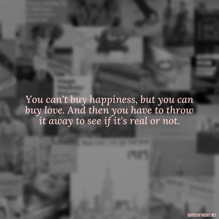 You can't buy happiness, but you can buy love. And then you have to throw it away to see if it's real or not. - Inspirational Romantic Love Quotes