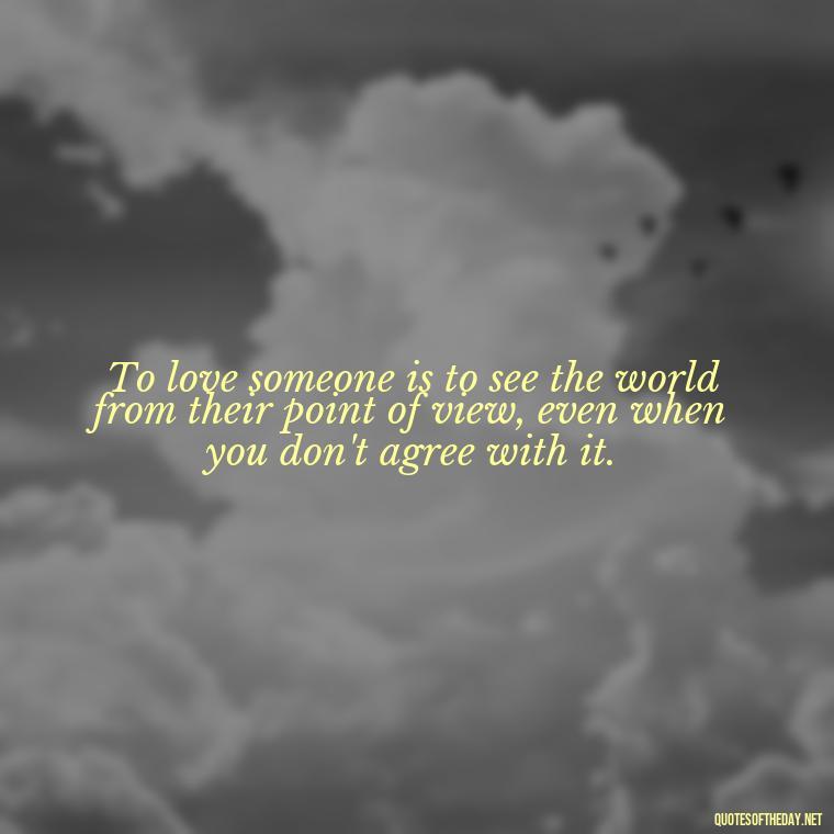 To love someone is to see the world from their point of view, even when you don't agree with it. - Inspirational Romantic Love Quotes