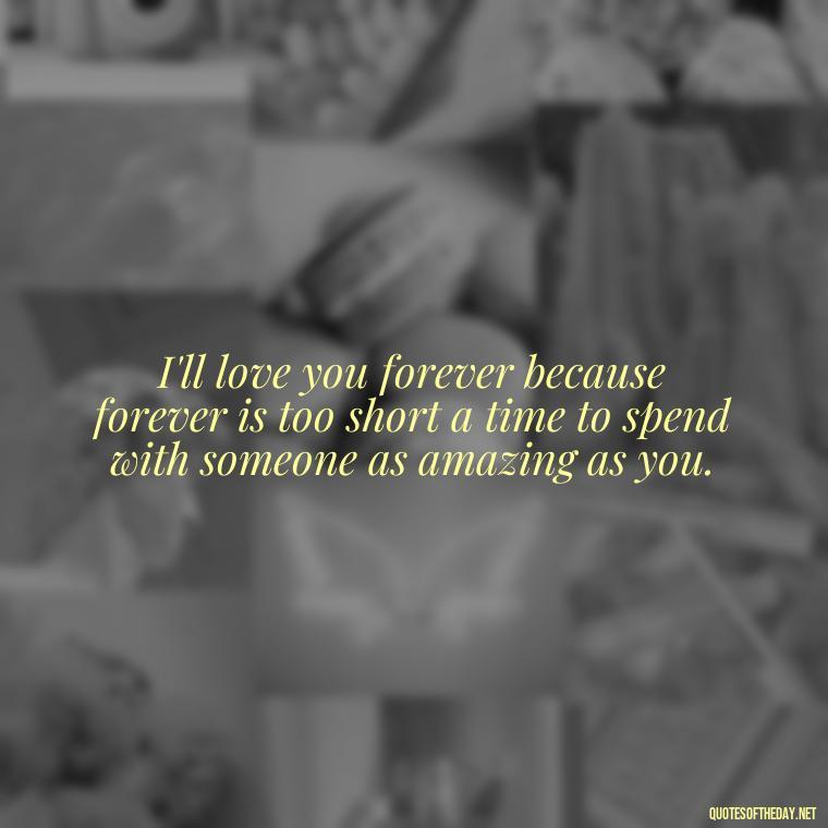 I'll love you forever because forever is too short a time to spend with someone as amazing as you. - I Ll Love You Forever Quote