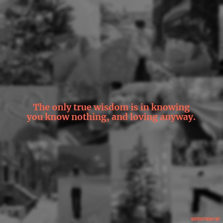 The only true wisdom is in knowing you know nothing, and loving anyway. - Quotes From Gandhi About Love