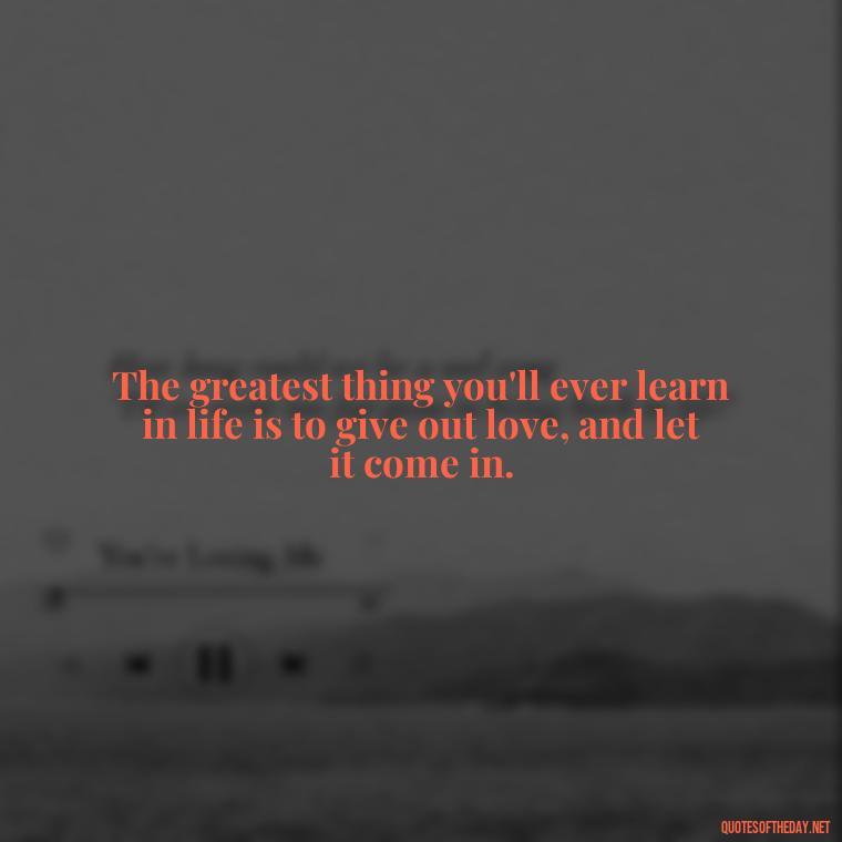 The greatest thing you'll ever learn in life is to give out love, and let it come in. - Love Quotes Break Up