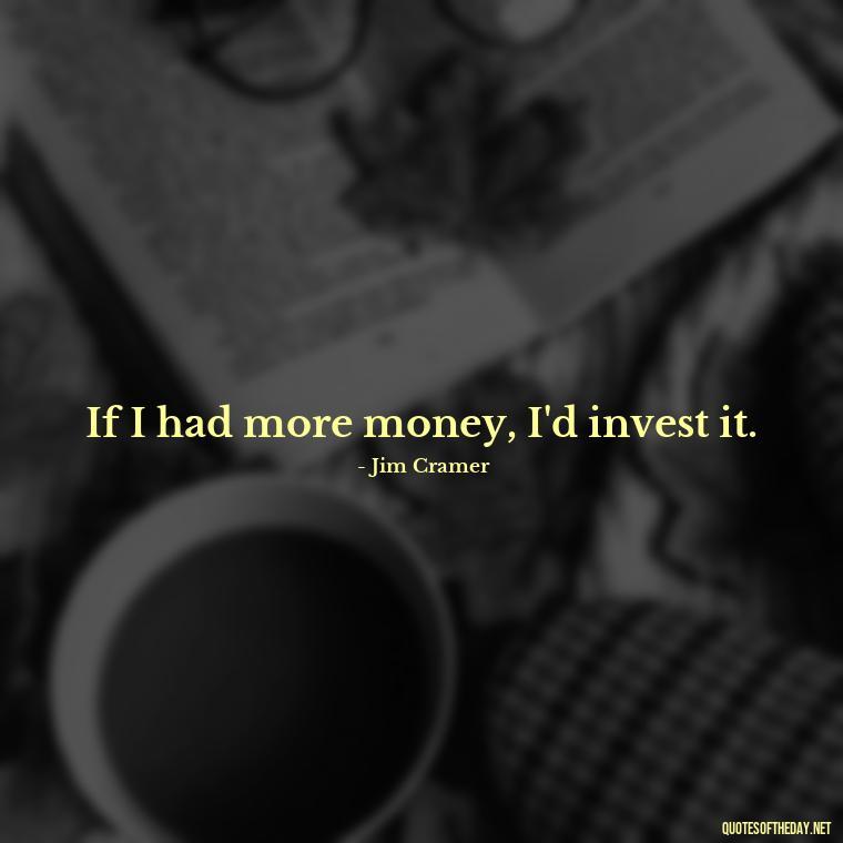 If I had more money, I'd invest it. - Money Short Quotes