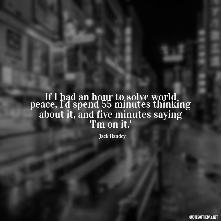 If I had an hour to solve world peace, I'd spend 55 minutes thinking about it, and five minutes saying 'I'm on it.' - Short Jack Handey Quotes