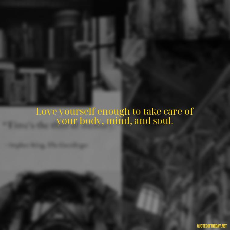 Love yourself enough to take care of your body, mind, and soul. - Love Yourself Quotes For Instagram