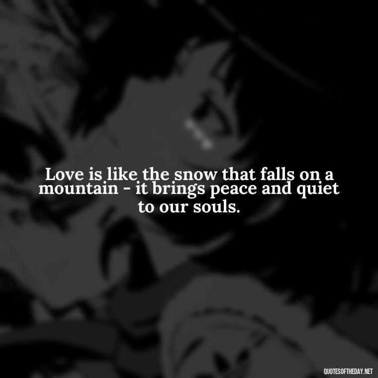 Love is like the snow that falls on a mountain - it brings peace and quiet to our souls. - Mountain Quotes Love