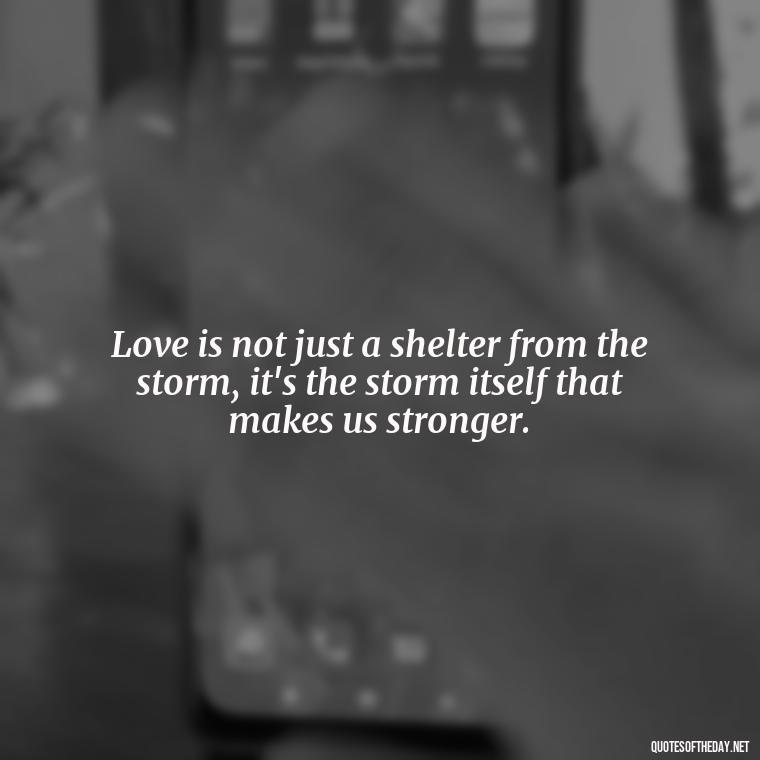 Love is not just a shelter from the storm, it's the storm itself that makes us stronger. - Jm Storm Love Quotes