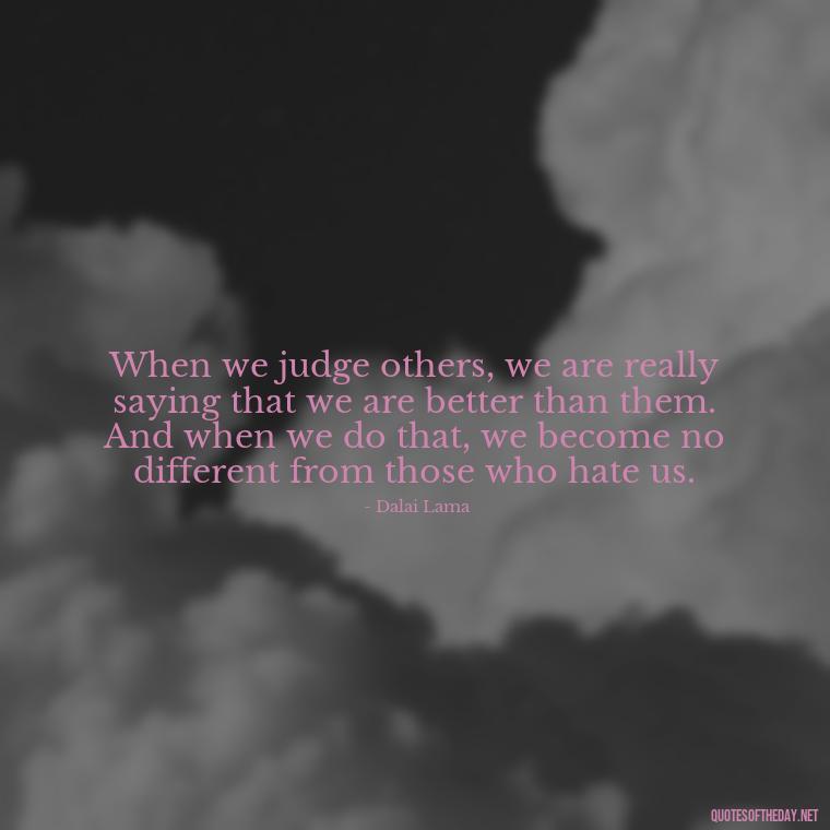 When we judge others, we are really saying that we are better than them. And when we do that, we become no different from those who hate us. - Lgbt Quotes Short