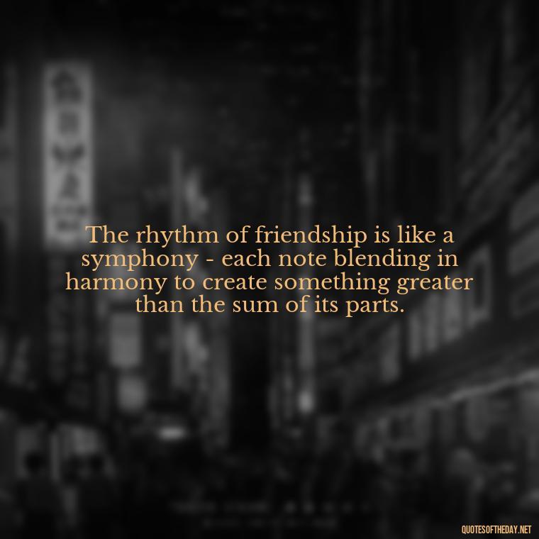 The rhythm of friendship is like a symphony - each note blending in harmony to create something greater than the sum of its parts. - Love Quotes And Friendship Quotes