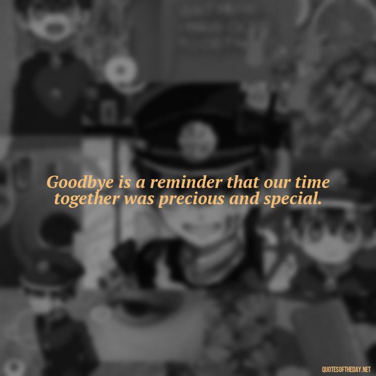 Goodbye is a reminder that our time together was precious and special. - Short Quotes About Goodbye