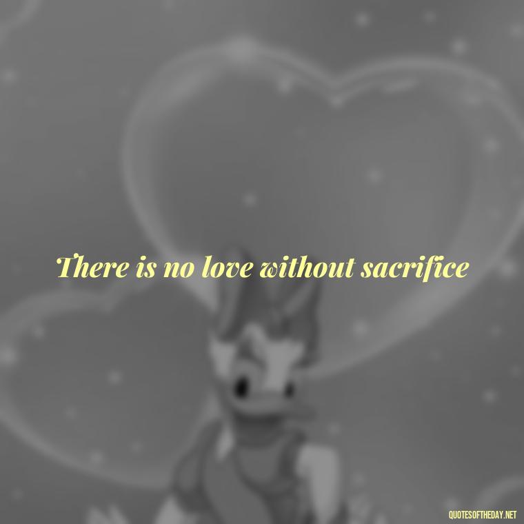 There is no love without sacrifice - Made With Love Quotes