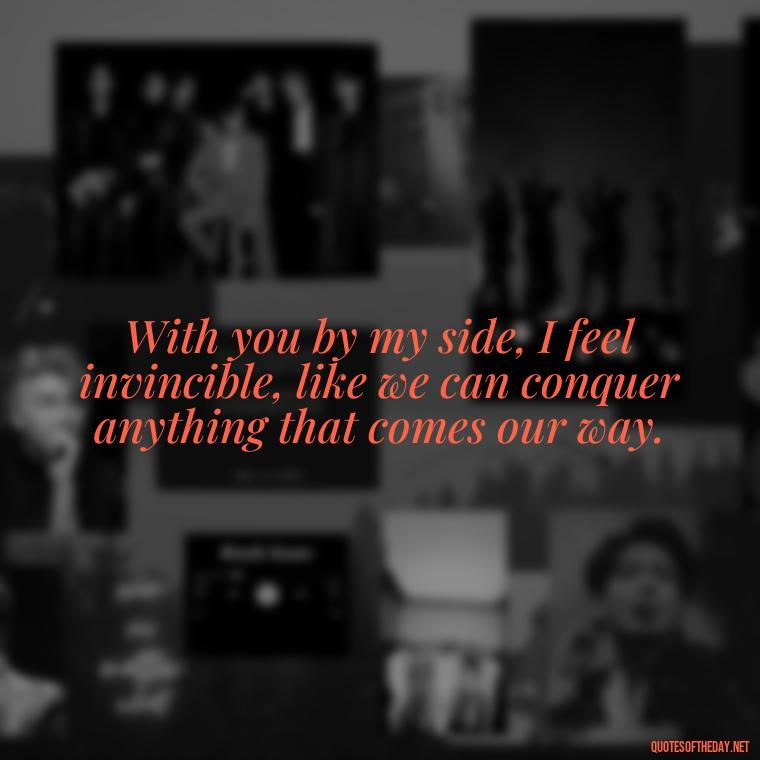 With you by my side, I feel invincible, like we can conquer anything that comes our way. - New Year'S Eve Love Quotes