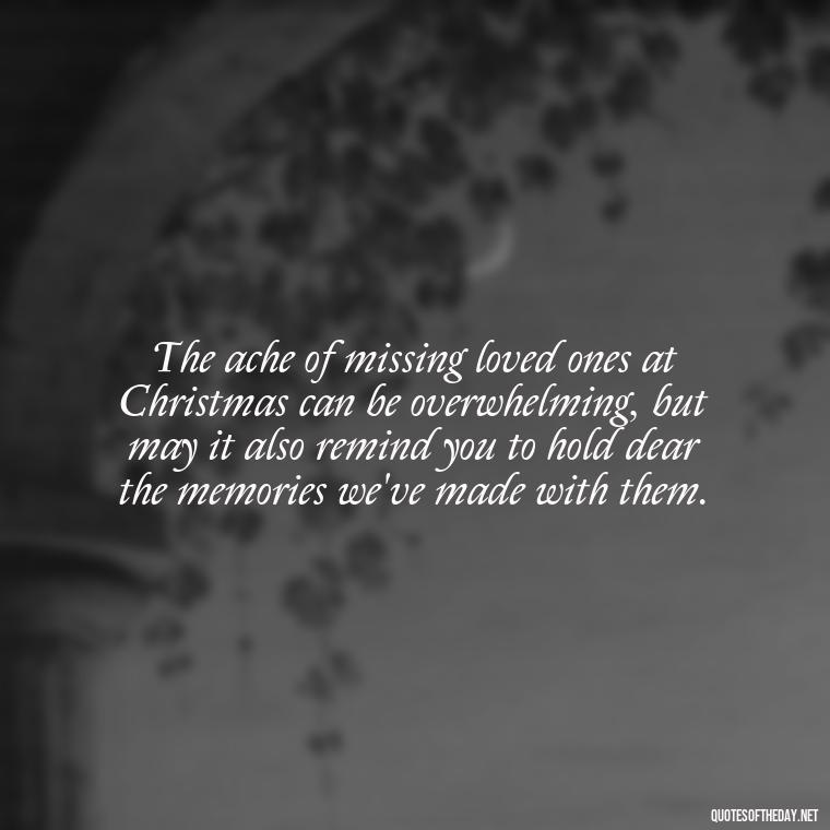 The ache of missing loved ones at Christmas can be overwhelming, but may it also remind you to hold dear the memories we've made with them. - Missing Loved Ones At Xmas Quotes