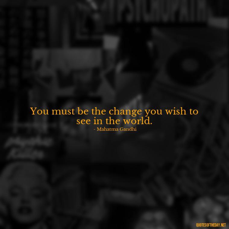 You must be the change you wish to see in the world. - Deep Short Strong Quotes