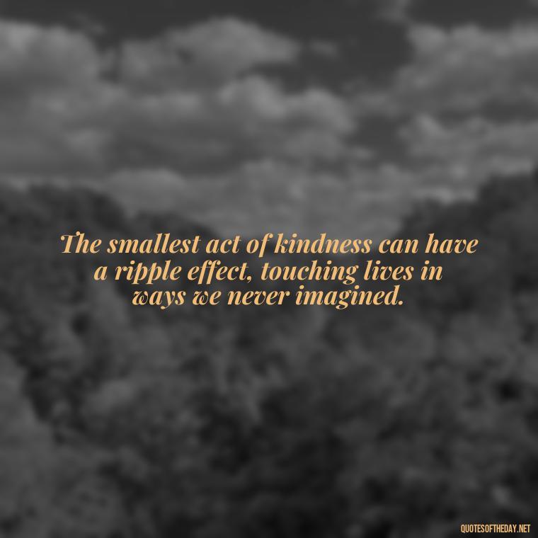 The smallest act of kindness can have a ripple effect, touching lives in ways we never imagined. - Kindness And Love Quotes