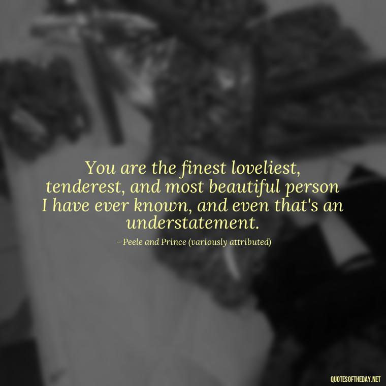 You are the finest loveliest, tenderest, and most beautiful person I have ever known, and even that's an understatement. - Quotes About Love Single