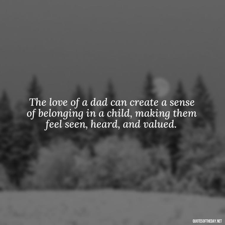 The love of a dad can create a sense of belonging in a child, making them feel seen, heard, and valued. - Quotes About Fatherly Love