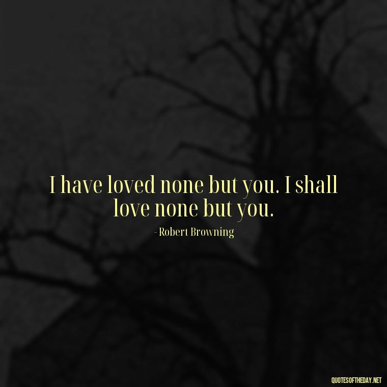 I have loved none but you. I shall love none but you. - Love Quotes Make Her Cry