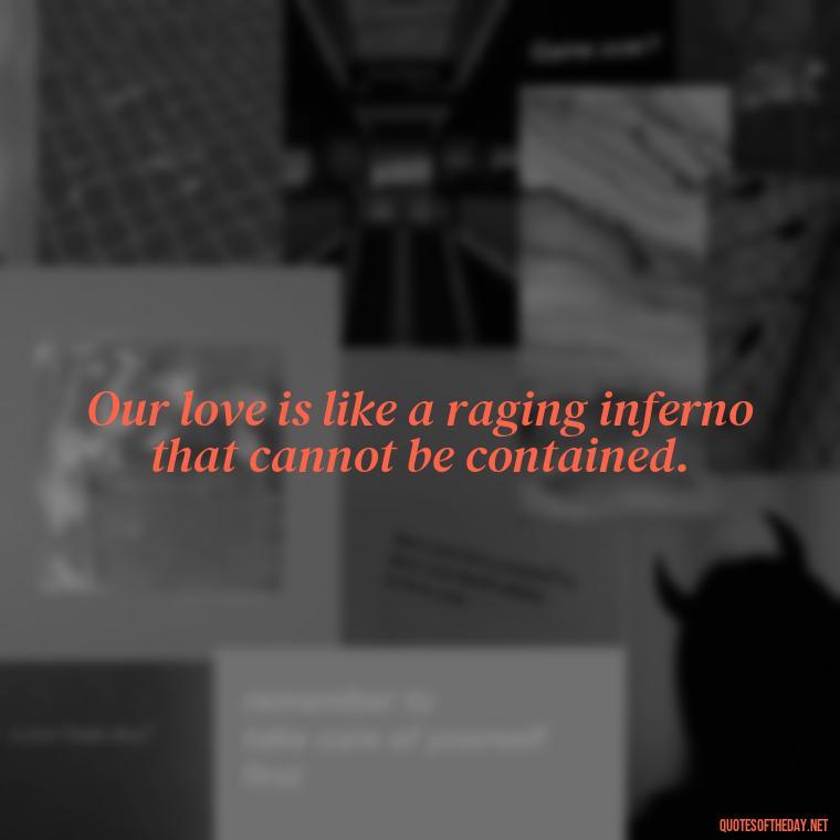 Our love is like a raging inferno that cannot be contained. - Love Quotes About Fire