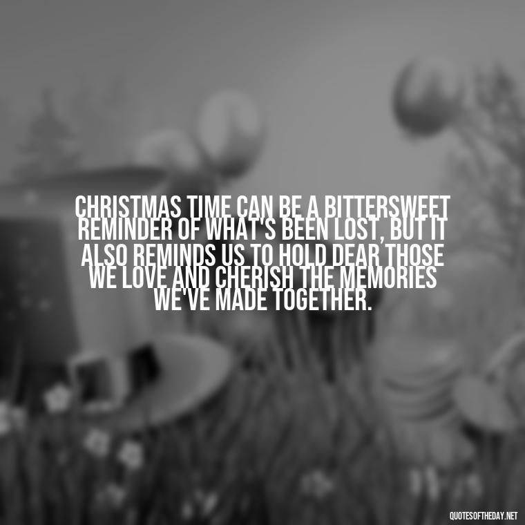 Christmas time can be a bittersweet reminder of what's been lost, but it also reminds us to hold dear those we love and cherish the memories we've made together. - Christmas Quotes For Loved Ones Lost