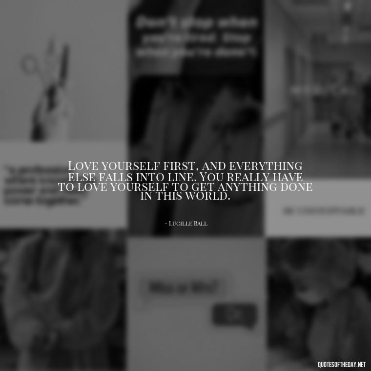 Love yourself first, and everything else falls into line. You really have to love yourself to get anything done in this world. - I Deserve To Be Loved Quotes