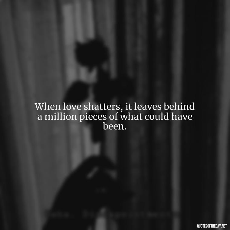 When love shatters, it leaves behind a million pieces of what could have been. - Quotes For Broken Love