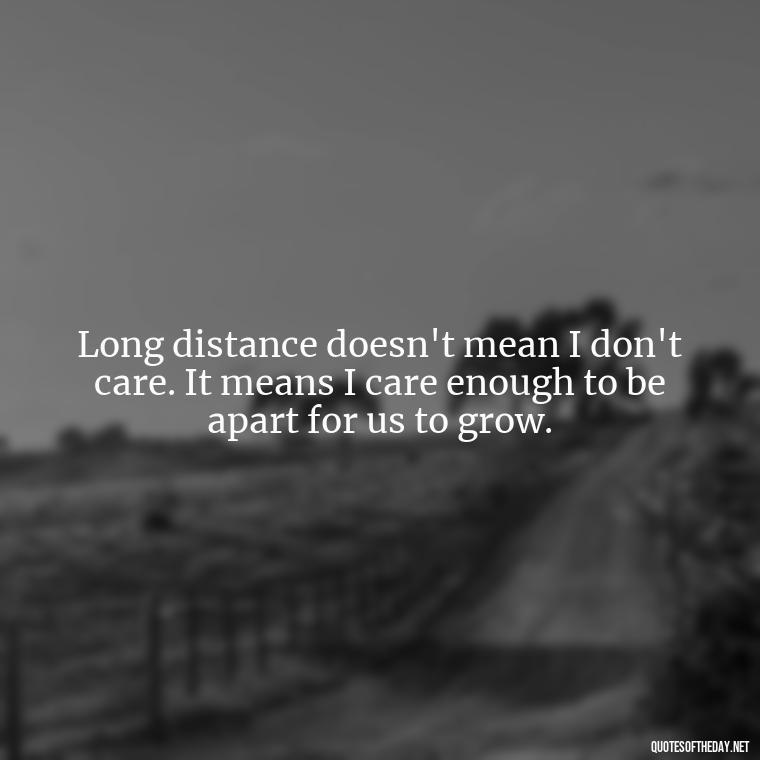 Long distance doesn't mean I don't care. It means I care enough to be apart for us to grow. - Long Distance Relationship Quotes Short