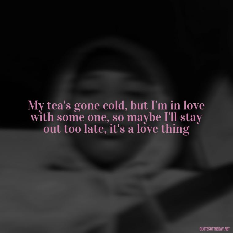 My tea's gone cold, but I'm in love with some one, so maybe I'll stay out too late, it's a love thing - Short Song Lyrics Taylor Swift Quotes