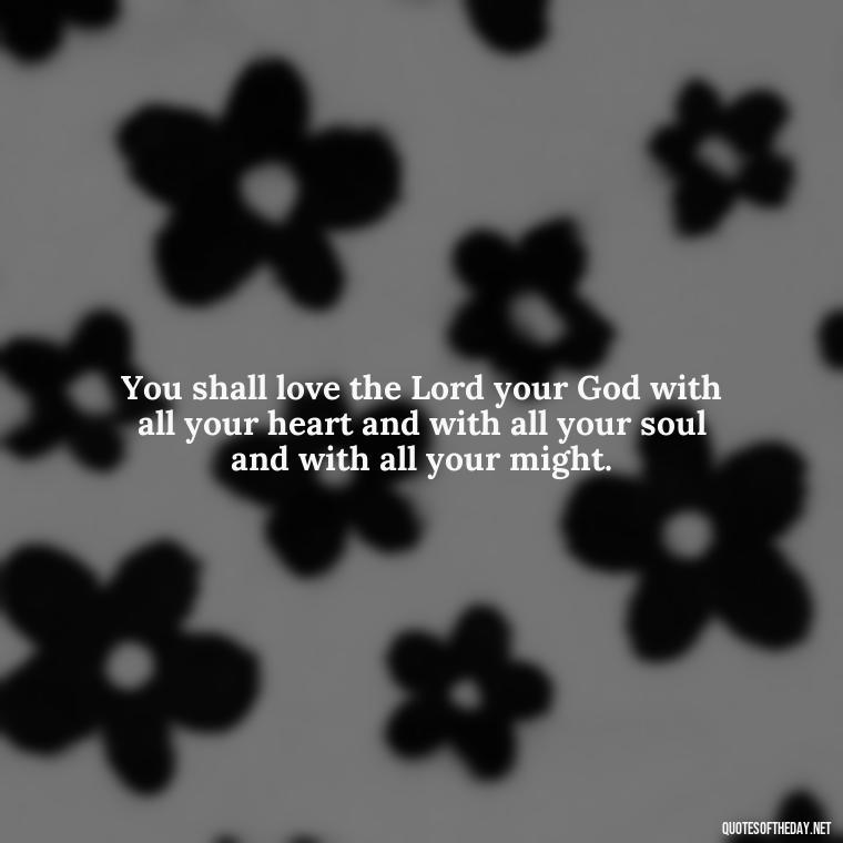 You shall love the Lord your God with all your heart and with all your soul and with all your might. - Love Never Fails Bible Quote