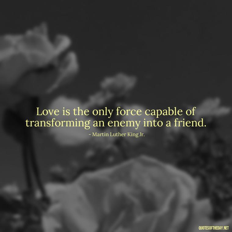 Love is the only force capable of transforming an enemy into a friend. - Luck Love Quotes