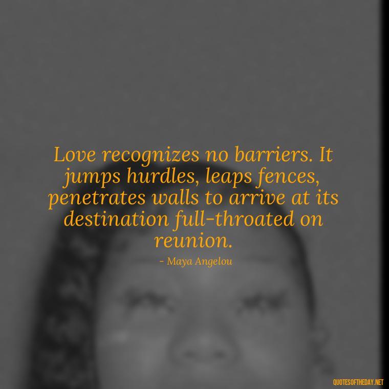 Love recognizes no barriers. It jumps hurdles, leaps fences, penetrates walls to arrive at its destination full-throated on reunion. - Blessings And Love Quotes